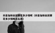 抖音加粉丝团要花多少钱呢（抖音加粉丝团要花多少钱呢怎么弄）
