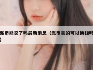 派币能卖了吗最新消息（派币真的可以换钱吗）