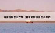 抖音粉丝怎么产生（抖音的粉丝是怎么弄的）