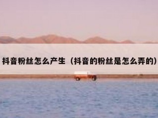抖音粉丝怎么产生（抖音的粉丝是怎么弄的）