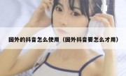 国外的抖音怎么使用（国外抖音要怎么才用）