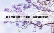 抖音加粉丝有什么用处（抖音加粉规则）