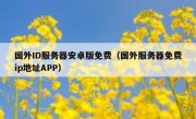 国外ID服务器安卓版免费（国外服务器免费ip地址APP）