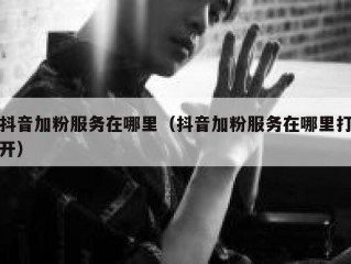 抖音加粉服务在哪里（抖音加粉服务在哪里打开）