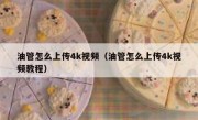 油管怎么上传4k视频（油管怎么上传4k视频教程）