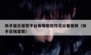 快手低价涨赞平台有哪些软件可以看视频（快手花钱涨赞）