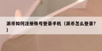 派币如何注册账号登录手机（派币怎么登录?）