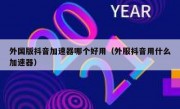 外国版抖音加速器哪个好用（外服抖音用什么加速器）