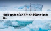 抖音添加粉丝团怎么操作（抖音怎么添加粉丝团?）