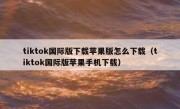 tiktok国际版下载苹果版怎么下载（tiktok国际版苹果手机下载）