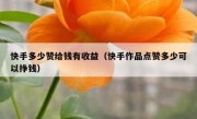 快手多少赞给钱有收益（快手作品点赞多少可以挣钱）
