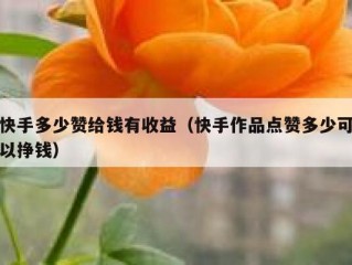 快手多少赞给钱有收益（快手作品点赞多少可以挣钱）