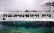 派币还能注册吗安全吗是真的吗吗（派币可靠吗）