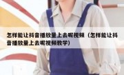 怎样能让抖音播放量上去呢视频（怎样能让抖音播放量上去呢视频教学）