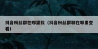 抖音粉丝群在哪里找（抖音粉丝群聊在哪里查看）