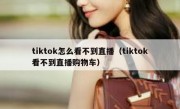 tiktok怎么看不到直播（tiktok看不到直播购物车）