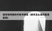 派币如何修改手机号绑定（派币怎么更改登录密码）