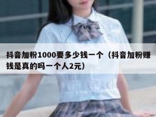 抖音加粉1000要多少钱一个（抖音加粉赚钱是真的吗一个人2元）