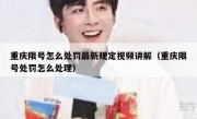 重庆限号怎么处罚最新规定视频讲解（重庆限号处罚怎么处理）