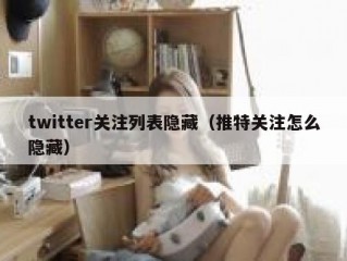 twitter关注列表隐藏（推特关注怎么隐藏）