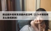 搬运国外视频发到国内犯法吗（二次剪辑视频怎么做成原创）