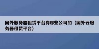 国外服务器租赁平台有哪些公司的（国外云服务器租赁平台）