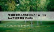 中国卖家怎么在tiktok上开店（tiktok开店需要保证金吗）