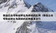 微信公众号粉丝转化为阅读的比例（微信公众号粉丝转化为阅读的比例是多少?）