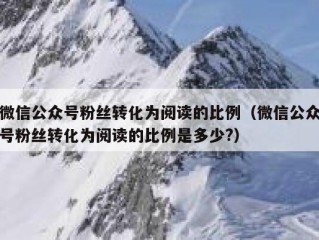 微信公众号粉丝转化为阅读的比例（微信公众号粉丝转化为阅读的比例是多少?）