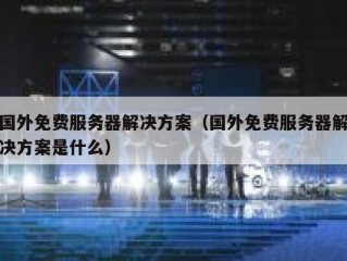 国外免费服务器解决方案（国外免费服务器解决方案是什么）