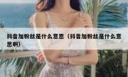 抖音加粉丝是什么意思（抖音加粉丝是什么意思啊）