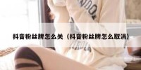 抖音粉丝牌怎么关（抖音粉丝牌怎么取消）