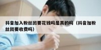 抖音加入粉丝团要花钱吗是真的吗（抖音加粉丝团要收费吗）