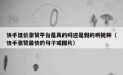 快手低价涨赞平台是真的吗还是假的啊视频（快手涨赞最快的句子或图片）