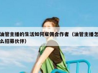 油管主播的生活如何雇佣合作者（油管主播怎么招募伙伴）