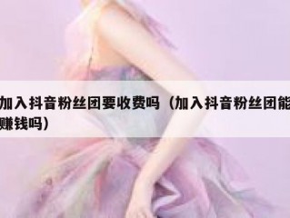 加入抖音粉丝团要收费吗（加入抖音粉丝团能赚钱吗）