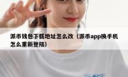 派币钱包下载地址怎么改（派币app换手机怎么重新登陆）