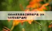 tiktok买东西自己制作的产品（tiktok可以卖产品吗）