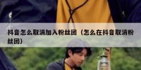 抖音怎么取消加入粉丝团（怎么在抖音取消粉丝团）