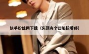 快手粉丝网下载（头顶有个凹陷按着疼）