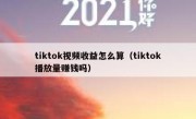 tiktok视频收益怎么算（tiktok播放量赚钱吗）