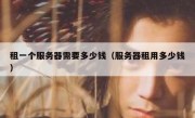 租一个服务器需要多少钱（服务器租用多少钱）