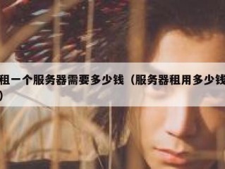 租一个服务器需要多少钱（服务器租用多少钱）
