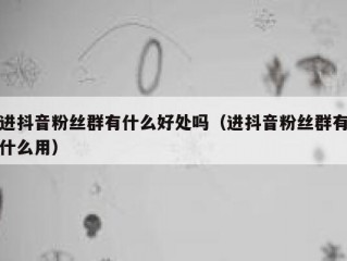 进抖音粉丝群有什么好处吗（进抖音粉丝群有什么用）