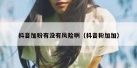 抖音加粉有没有风险啊（抖音粉加加）