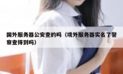 国外服务器公安查的吗（境外服务器实名了警察查得到吗）