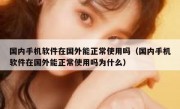国内手机软件在国外能正常使用吗（国内手机软件在国外能正常使用吗为什么）