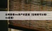 从哪里看ins用户的直播（在哪里可以看ins直播）