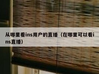 从哪里看ins用户的直播（在哪里可以看ins直播）