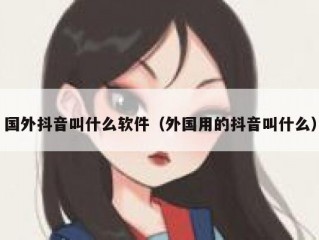 国外抖音叫什么软件（外国用的抖音叫什么）
